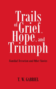 Title: Trails of Grief, Hope, and Triumph: Familial Terrorism and Other Stories, Author: T. W. Gabriel