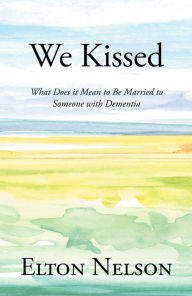 Title: We Kissed: What Does it Mean to Be Married to Someone with Dementia, Author: Elton Nelson