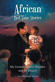 Title: African Bed Time Stories: My Grandchildren Wander and Be Found, Author: Zera Makungu Amadi