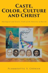 Title: Caste, Color, Culture and Christ: Theological and Genetic Truth of the Nonsense of Racism, Author: Plammoottil V Cherian