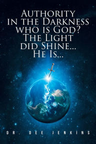 Title: Authority in the Darkness: Who is God? The Light did Shine... He Is..., Author: Dr. Dee Jenkins