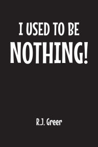 Title: I Used to Be Nothing!, Author: R.J. Greer