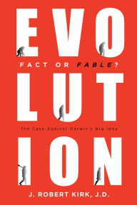 Title: Evolution Fact or Fable?: The Case Against Darwin's Big Idea, Author: J. Robert Kirk J.D.