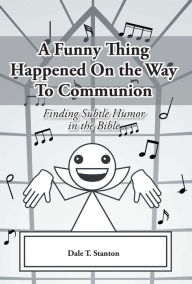 Title: A Funny Thing Happened On the Way To Communion: Finding Subtle Humor in the Bible, Author: Dale T. Stanton