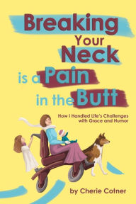 Title: Breaking Your Neck is a Pain in the Butt: How I Handled Life's Challenges with Grace and Humor, Author: Cherie Cotner