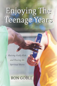 Title: Enjoying The Teenage Years: Raising Godly Kids and Passing the Spiritual Baton, Author: Ron Goble