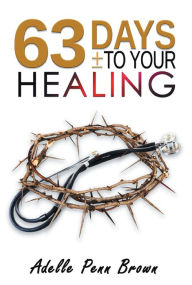 Title: 63 Days +/- to Your Healing and Miracle, Author: Adelle Penn-Brown