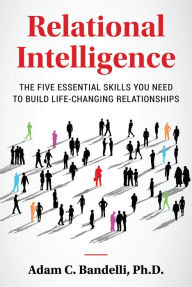 Title: Relational Intelligence; The Five Essential Skills You Need to Build Life-Changing Relationships, Author: Adam C. Bandelli Ph.D.