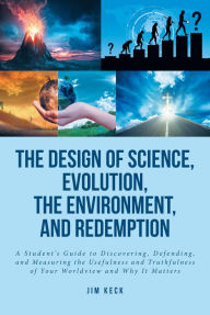 Title: The Design of Science, Evolution, the Environment, and Redemption: A Student's Guide to Discovering, Defending, and Measuring the Usefulness and Truthfulness of Your Worldview and Why It Matters, Author: Jim Keck
