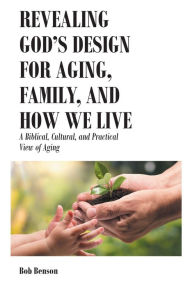 Title: Revealing God's Design for Aging, Family, and How We Live: A Biblical, Cultural, and Practical View of Aging, Author: Bob Benson