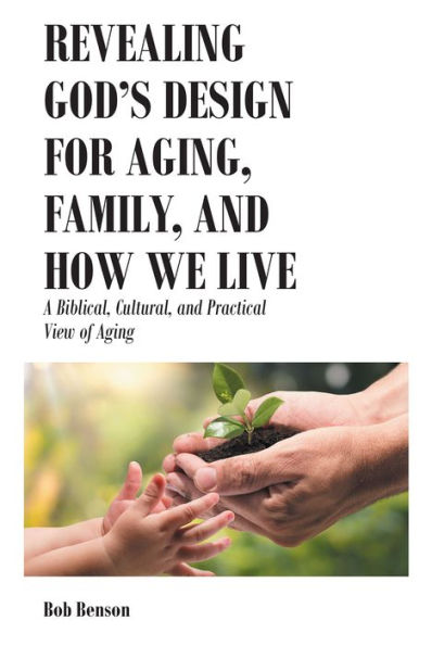 Revealing God's Design for Aging, Family, and How We Live: A Biblical, Cultural, and Practical View of Aging