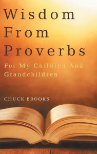 Title: Wisdom From Proverbs: For My Children And Grandchildren, Author: Chuck Brooks