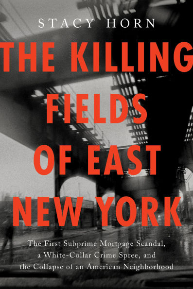 the Killing Fields of East New York: First Subprime Mortgage Scandal, a White-Collar Crime Spree, and Collapse an American Neighborhood