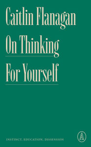 Ebook download english On Thinking for Yourself: Instinct, Education, Dissension  by Caitlin Flanagan (English literature)