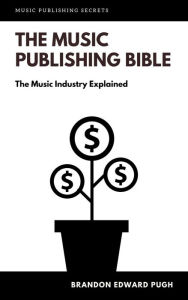 Title: The Music Publishing Bible: The Music Industry Explained, Author: Brandon Edward Pugh