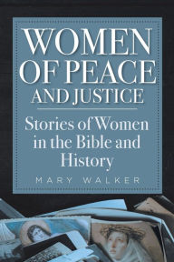 Title: Women of Peace and Justice: Stories of Women in the Bible and History, Author: Mary Walker