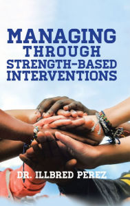 Title: Managing Through Strength-Based Interventions, Author: Dr. Illbred Perez