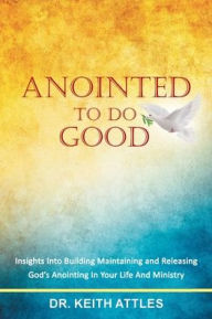 Title: Anointed To Do Good: Acts 10:38 Insights into Building, Maintaining, and Releasing God's Anointing in Your Life and Ministry, Author: Keith Attles