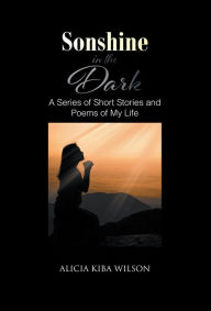 Title: Sonshine in the Dark: A Series of Short Stories and Poems of My Life, Author: Alicia Kiba Wilson