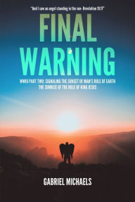 Title: Final Warning: WWIII Part Two: Signaling the Sunset of Man's Rule of Earth The Sunrise of the Rule of King Jesus, Author: Gabriel Michaels