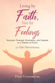 Title: Living by Faith, Not by Feelings: Sickness, Surgery, Suffering, and Sorrow as a Person of Faith 31-Day Devotional, Author: Dale Funderburg