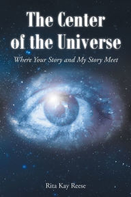 Title: The Center of the Universe: Where your Story and My Story Meet, Author: Rita Kay Reese