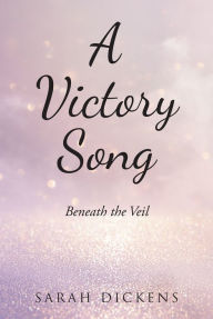 Title: A Victory Song: Beneath The Veil, Author: Sarah Dickens