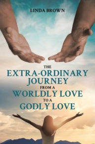 Title: The Extra-Ordinary Journey From A Worldly Love to A Godly Love, Author: Linda Brown