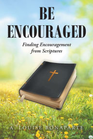 Title: Be Encouraged: Finding Encouragement from Scriptures, Author: A. Louise Bonaparte