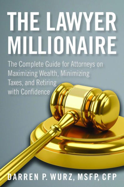 The Lawyer Millionaire: Complete Guide for Attorneys on Maximizing Wealth, Minimizing Taxes, and Retiring with Confidence