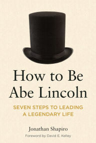 Title: How to Be Abe Lincoln: Seven Steps to Leading a Legendary Life, Author: Jonathan Shapiro