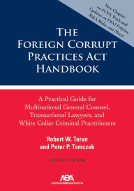 Title: The Foreign Corrupt Practices Act Handbook: A Practical Guide for Multinational General Counsel, Transactional Lawyers, and White Collar Criminal Prosecutors, Sixth Edition, Author: Robert W. Tarun
