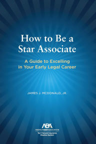 Title: How to Be a Star Associate: A Guide to Excelling in Your Early Legal Career, Author: James J. McDonald