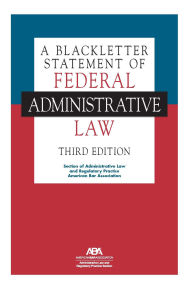 Title: A Blackletter Statement of Federal Administrative Law, Third Edition, Author: Section of Administrative Law and Regulatory Practice