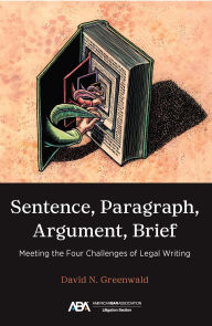 Title: Sentence, Paragraph, Argument, Brief: Meeting the Four Challenges of Legal Writing, Author: David N. Greenwald