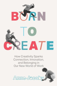 Free books downloadable Born to Create: How Creativity Sparks Connection, Innovation, and Belonging in our New World of Work by Anne Jacoby English version 9781639080717