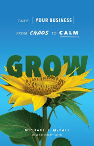 Title: Grow: Take Your Business from Chaos to Calm, Author: Michael J. McFall