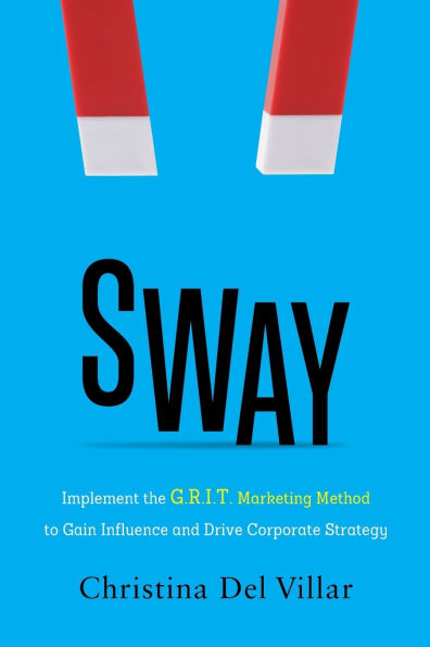 Sway: Implement the G.R.I.T. Marketing Method to Gain Influence and Drive Corporate Strategy
