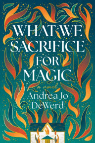 Title: What We Sacrifice for Magic: A Novel, Author: Andrea Jo DeWerd