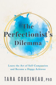 Title: The Perfectionist's Dilemma: Learn the Art of Self-Compassion and Become a Happy Achiever, Author: Tara Cousineau