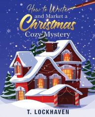 Title: How to Write and Market a Christmas Cozy Mystery: A Guide to Plotting and Outlining a Murder Mystery, Author: T Lockhaven