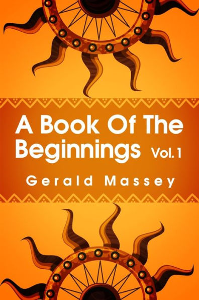 A Book of the Beginnings Volume 1: Concerning an attempt to recover and reconstitute the lost origines of the myths and mysteries, types and symbols, ... and Africa as the birthplace