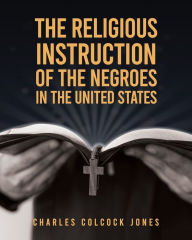 Title: The Religious Instruction Of The Negroes In The United States, Author: Charles Jones