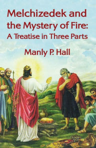 Title: Melchizedek and the Mystery of Fire: A Treatise in Three Parts: A Treatise in Three Parts by Manly P. Hal, Author: Manly P Hal