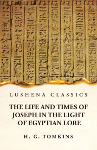 Title: The Life and Times of Joseph in the Light of Egyptian Lore, Author: By H G Tomkins