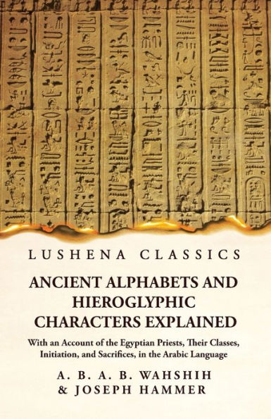 Ancient Alphabets and Hieroglyphic Characters Explained With an Account of the Egyptian Priests, Their Classes, Initiation, Sacrifices, Arabic Language