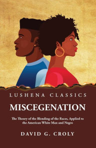 Title: Miscegenation The Theory of the Blending of the Races, Applied to the American White Man and Negro by David G. Croly, Author: By David G Croly