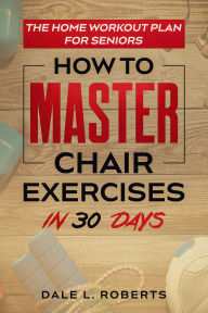 Title: The Home Workout Plan for Seniors: How to Master Chair Exercises in 30 Days, Author: Dale L. Roberts