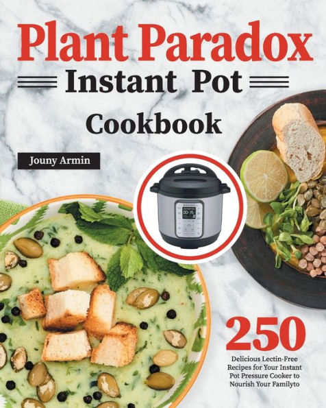 Plant Paradox Instant Pot Cookbook: 250 Delicious Lectin-Free Recipes for Your Pressure Cooker to Nourish Familyto