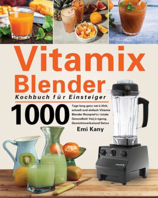 Vitamix Blender Kochbuch für Einsteiger: 1000 Tage lang ganz natürlich